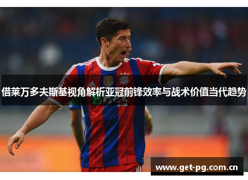 借莱万多夫斯基视角解析亚冠前锋效率与战术价值当代趋势 借莱万多夫斯基视角解析亚冠前锋效率与战术价值当代趋势